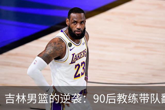 吉林男篮的逆袭：90后教练带队翻身，目标国家队！